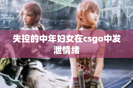失控的中年妇女在csgo中发泄情绪