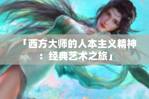 「西方大师的人本主义精神：经典艺术之旅」