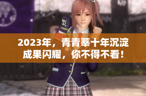 2023年，青青莘十年沉淀成果闪耀，你不得不看！
