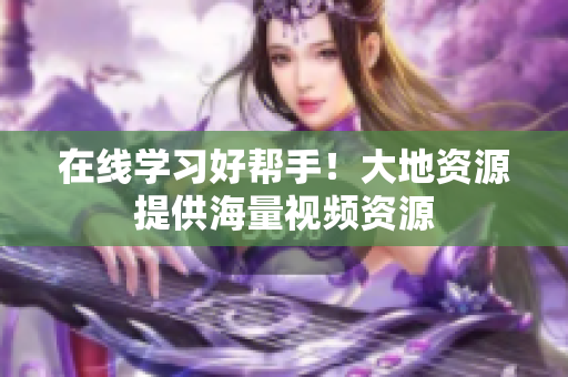 在线学习好帮手！大地资源提供海量视频资源