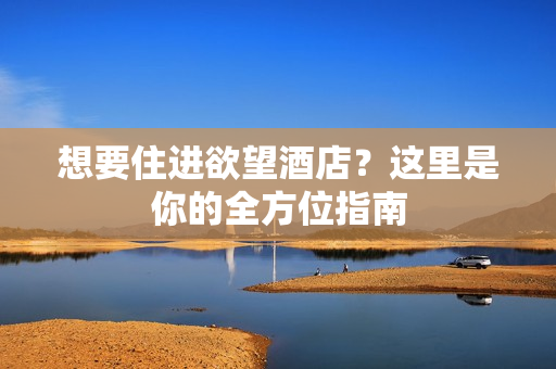 想要住进欲望酒店？这里是你的全方位指南
