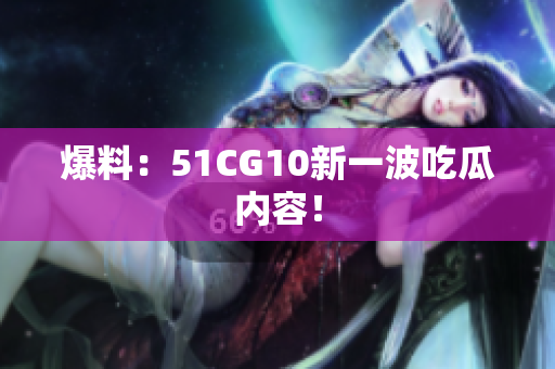 爆料：51CG10新一波吃瓜内容！