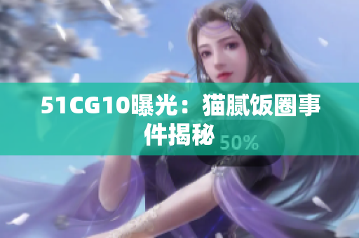 51CG10曝光：猫腻饭圈事件揭秘