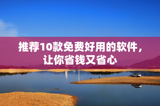推荐10款免费好用的软件，让你省钱又省心