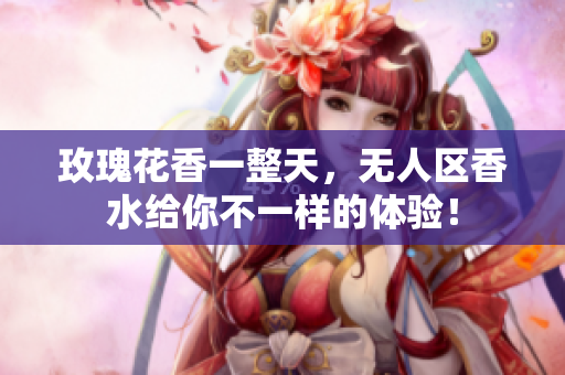 玫瑰花香一整天，无人区香水给你不一样的体验！