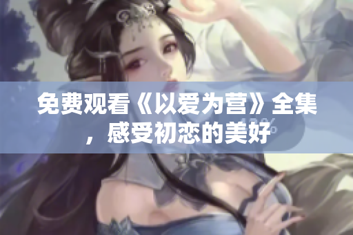 免费观看《以爱为营》全集，感受初恋的美好