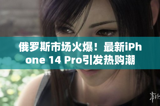 俄罗斯市场火爆！最新iPhone 14 Pro引发热购潮