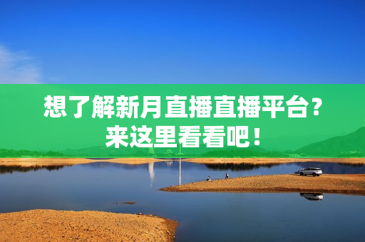 想了解新月直播直播平台？来这里看看吧！