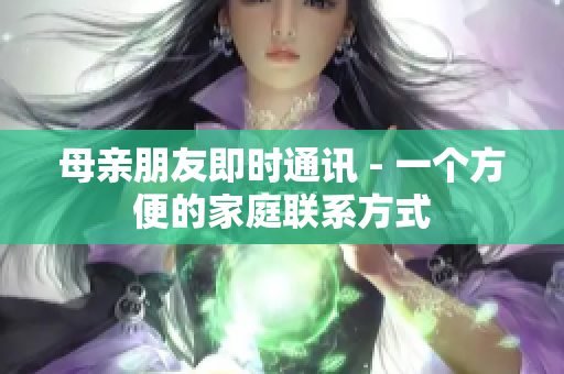 母亲朋友即时通讯 - 一个方便的家庭联系方式