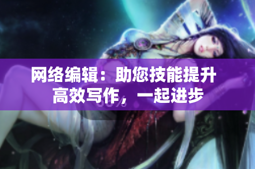 网络编辑：助您技能提升  高效写作，一起进步