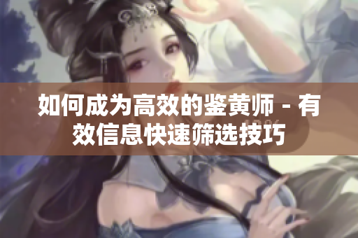 如何成为高效的鉴黄师 - 有效信息快速筛选技巧