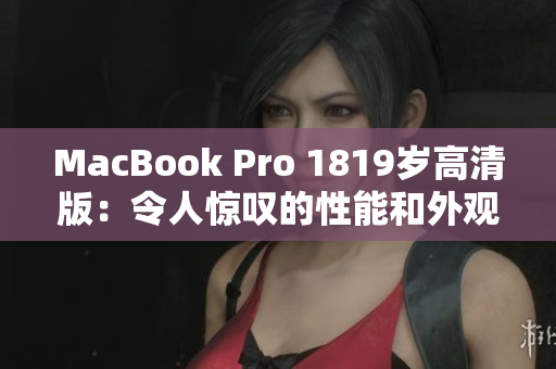 MacBook Pro 1819岁高清版：令人惊叹的性能和外观更新