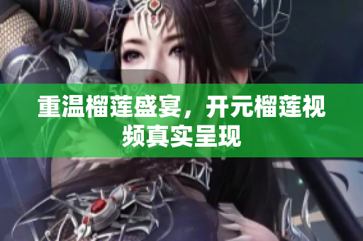重温榴莲盛宴，开元榴莲视频真实呈现