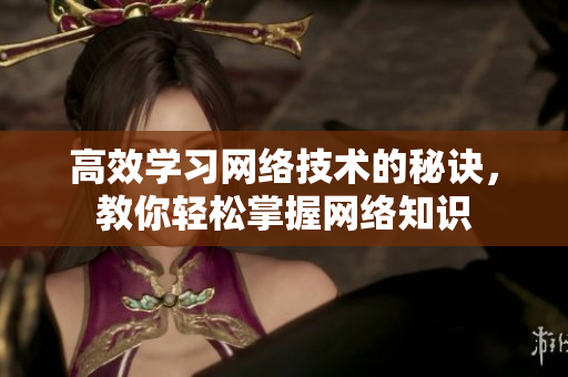 高效学习网络技术的秘诀，教你轻松掌握网络知识