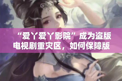 “爱丫爱丫影院”成为盗版电视剧重灾区，如何保障版权？