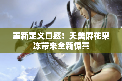 重新定义口感！天美麻花果冻带来全新惊喜