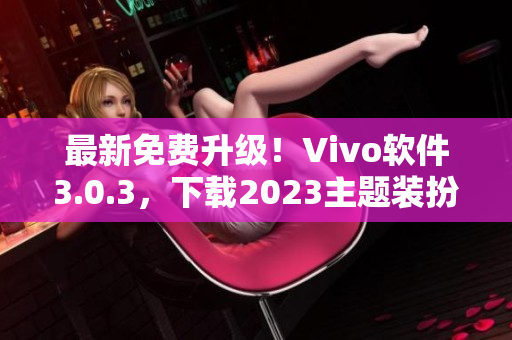 最新免费升级！Vivo软件3.0.3，下载2023主题装扮！