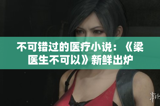 不可错过的医疗小说：《梁医生不可以》新鲜出炉