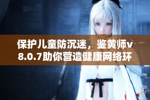 保护儿童防沉迷，鉴黄师v8.0.7助你营造健康网络环境