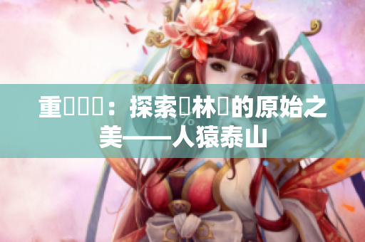 重寫標題：探索叢林裡的原始之美——人猿泰山