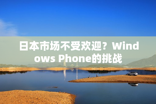 日本市场不受欢迎？Windows Phone的挑战