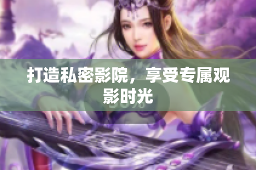 打造私密影院，享受专属观影时光