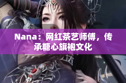 Nana：网红茶艺师傅，传承糖心旗袍文化