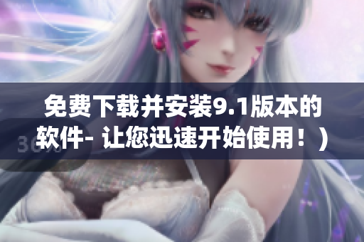 免费下载并安装9.1版本的软件- 让您迅速开始使用！)