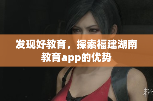 发现好教育，探索福建湖南教育app的优势