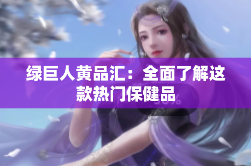 绿巨人黄品汇：全面了解这款热门保健品