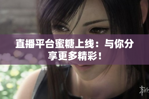 直播平台蜜糖上线：与你分享更多精彩！