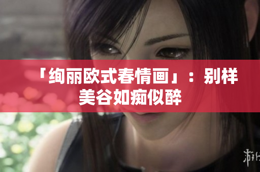 「绚丽欧式春情画」：别样美谷如痴似醉