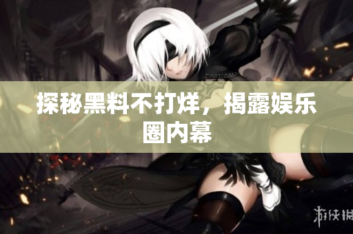 探秘黑料不打烊，揭露娱乐圈内幕