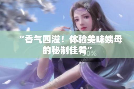 “香气四溢！体验美味姨母的秘制佳肴”