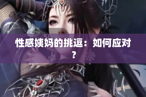 性感姨妈的挑逗：如何应对？
