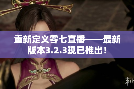 重新定义零七直播——最新版本3.2.3现已推出！
