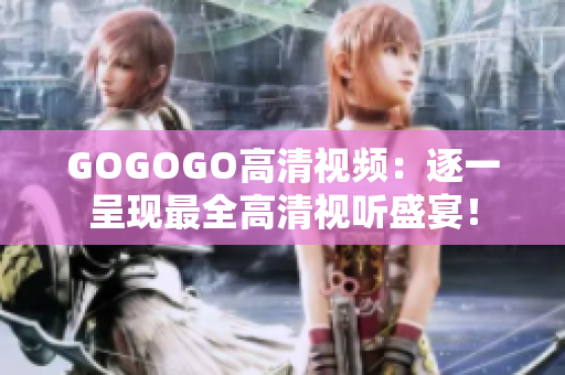 GOGOGO高清视频：逐一呈现最全高清视听盛宴！