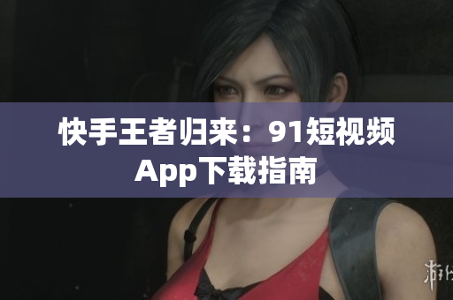 快手王者归来：91短视频App下载指南