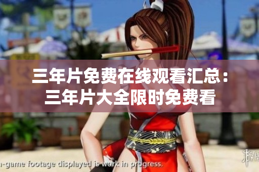 三年片免费在线观看汇总：三年片大全限时免费看