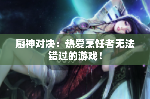 厨神对决：热爱烹饪者无法错过的游戏！