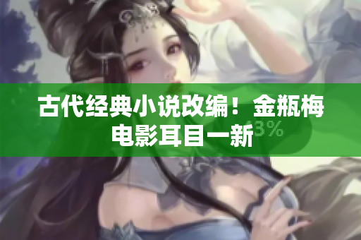 古代经典小说改编！金瓶梅电影耳目一新