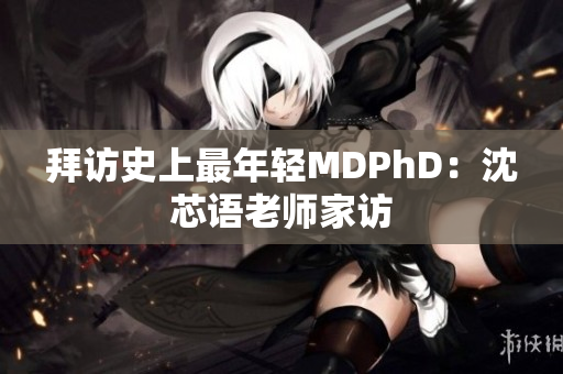 拜访史上最年轻MDPhD：沈芯语老师家访