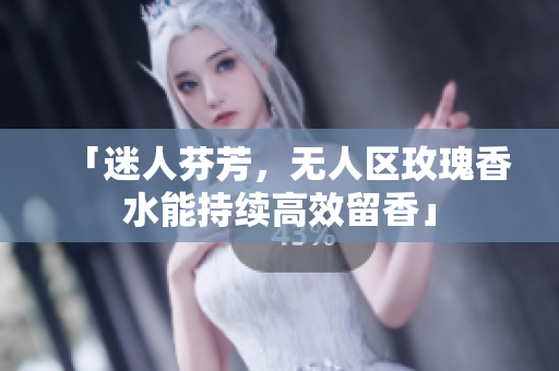 「迷人芬芳，无人区玫瑰香水能持续高效留香」