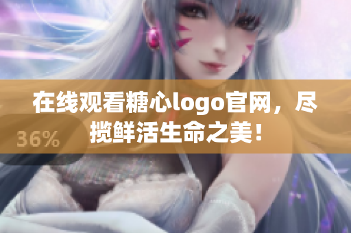 在线观看糖心logo官网，尽揽鲜活生命之美！