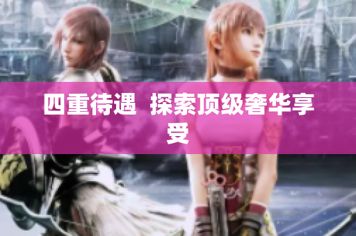 四重待遇  探索顶级奢华享受