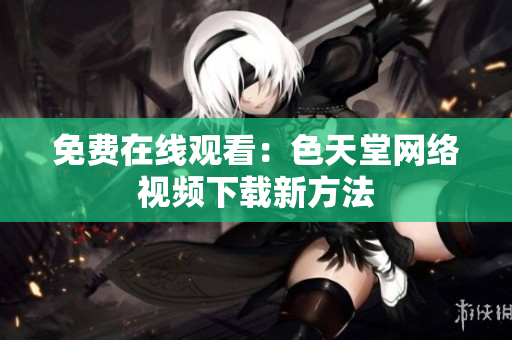 免费在线观看：色天堂网络视频下载新方法