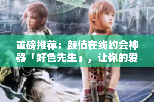 重磅推荐：颜值在线约会神器「好色先生」，让你的爱情不再寂寞
