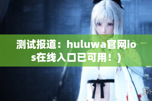 测试报道：huluwa官网ios在线入口已可用！)
