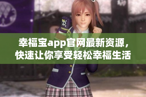 幸福宝app官网最新资源，快速让你享受轻松幸福生活