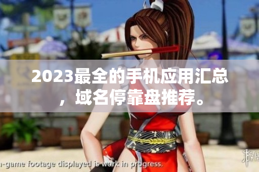2023最全的手机应用汇总，域名停靠盘推荐。